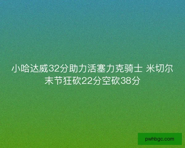 小哈达威32分助力活塞力克骑士 米切尔末节狂砍22分空砍38分