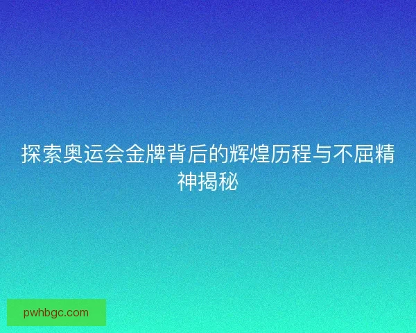 探索奥运会金牌背后的辉煌历程与不屈精神揭秘