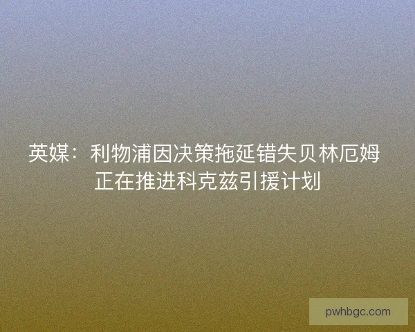 英媒：利物浦因决策拖延错失贝林厄姆 正在推进科克兹引援计划