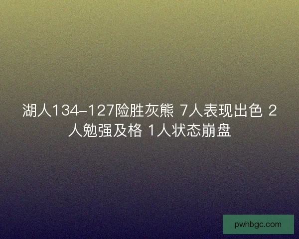 湖人134-127险胜灰熊 7人表现出色 2人勉强及格 1人状态崩盘