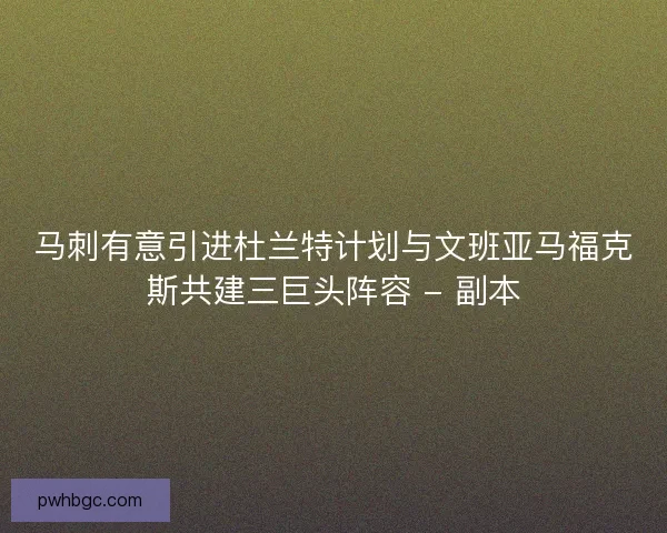 马刺有意引进杜兰特计划与文班亚马福克斯共建三巨头阵容 - 副本