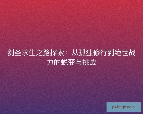 剑圣求生之路探索：从孤独修行到绝世战力的蜕变与挑战
