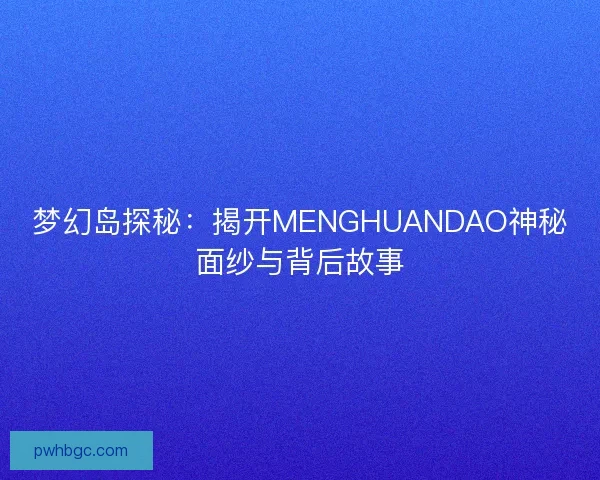 梦幻岛探秘：揭开MENGHUANDAO神秘面纱与背后故事