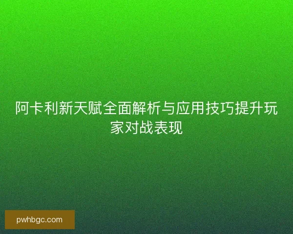 阿卡利新天赋全面解析与应用技巧提升玩家对战表现