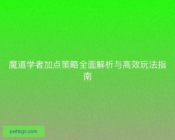 魔道学者加点策略全面解析与高效玩法指南