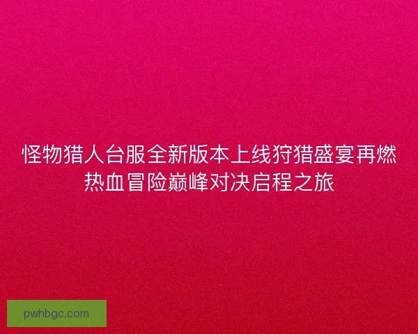 怪物猎人台服全新版本上线狩猎盛宴再燃热血冒险巅峰对决启程之旅