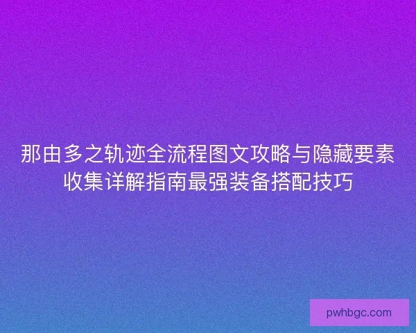 那由多之轨迹全流程图文攻略与隐藏要素收集详解指南最强装备搭配技巧