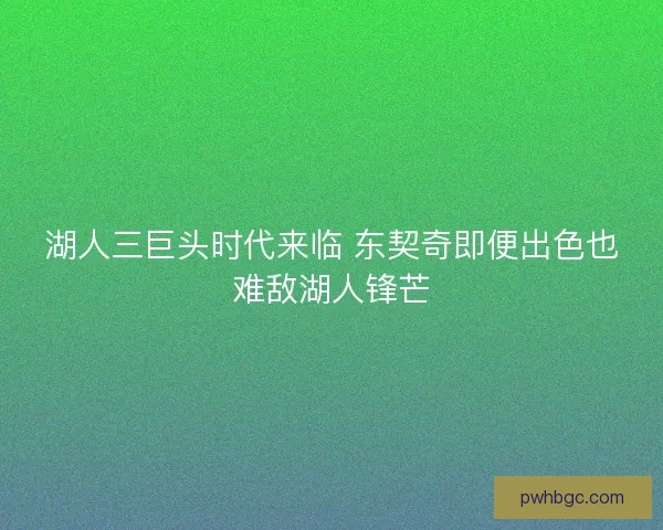湖人三巨头时代来临 东契奇即便出色也难敌湖人锋芒