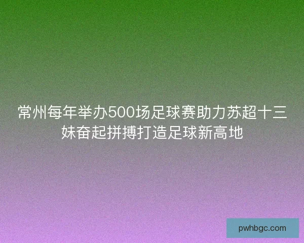 常州每年举办500场足球赛助力苏超十三妹奋起拼搏打造足球新高地
