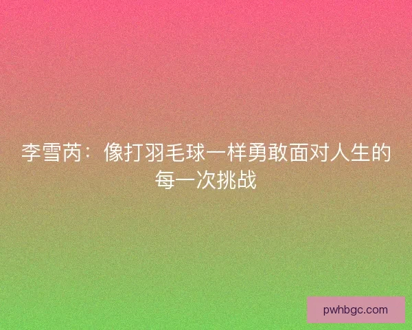 李雪芮：像打羽毛球一样勇敢面对人生的每一次挑战