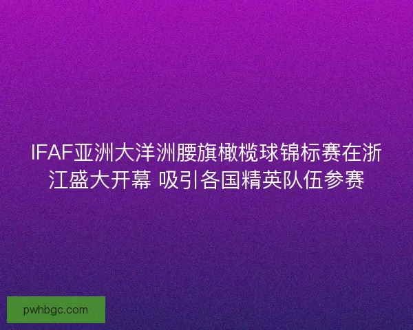 IFAF亚洲大洋洲腰旗橄榄球锦标赛在浙江盛大开幕 吸引各国精英队伍参赛