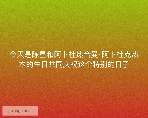 今天是陈星和阿卜杜热合曼·阿卜杜克热木的生日共同庆祝这个特别的日子