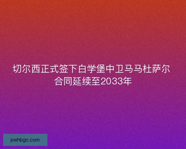 切尔西正式签下白学堡中卫马马杜萨尔 合同延续至2033年