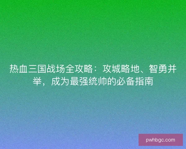热血三国战场全攻略：攻城略地、智勇并举，成为最强统帅的必备指南
