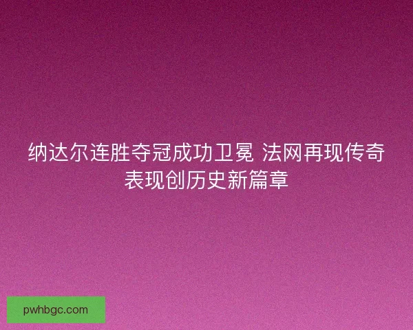 纳达尔连胜夺冠成功卫冕 法网再现传奇表现创历史新篇章