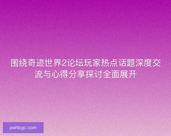 围绕奇迹世界2论坛玩家热点话题深度交流与心得分享探讨全面展开