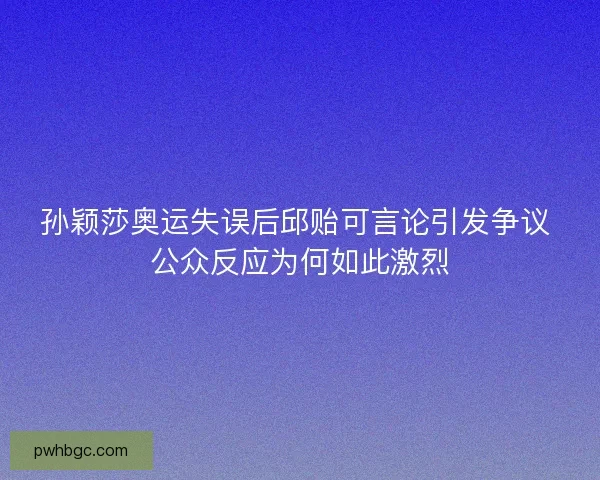 孙颖莎奥运失误后邱贻可言论引发争议 公众反应为何如此激烈