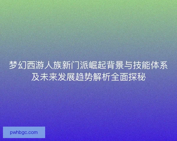 梦幻西游人族新门派崛起背景与技能体系及未来发展趋势解析全面探秘