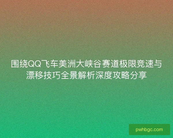 围绕QQ飞车美洲大峡谷赛道极限竞速与漂移技巧全景解析深度攻略分享