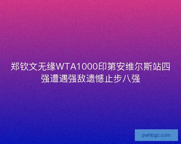 郑钦文无缘WTA1000印第安维尔斯站四强遭遇强敌遗憾止步八强