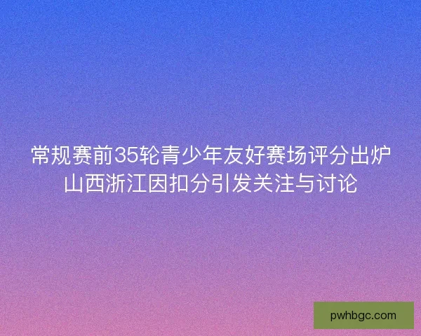 常规赛前35轮青少年友好赛场评分出炉山西浙江因扣分引发关注与讨论