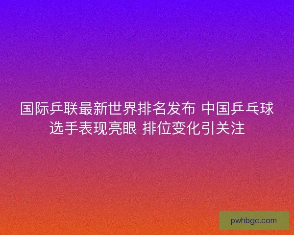国际乒联最新世界排名发布 中国乒乓球选手表现亮眼 排位变化引关注