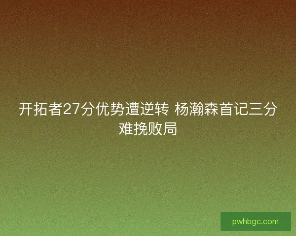 开拓者27分优势遭逆转 杨瀚森首记三分难挽败局