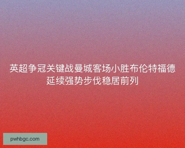 英超争冠关键战曼城客场小胜布伦特福德延续强势步伐稳居前列
