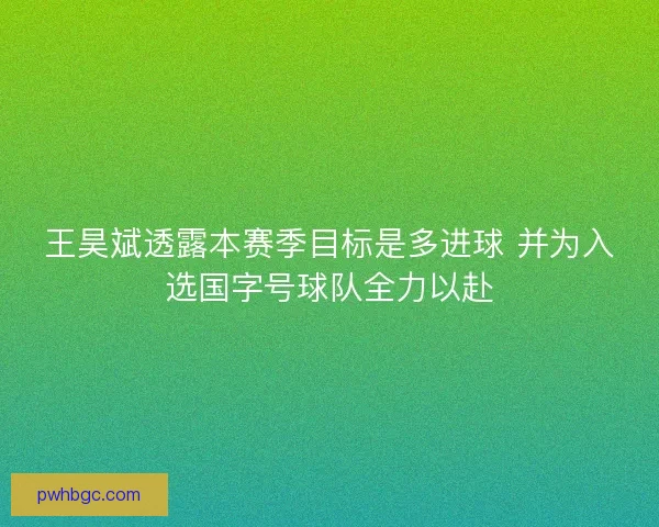 王昊斌透露本赛季目标是多进球 并为入选国字号球队全力以赴