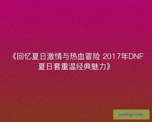 《回忆夏日激情与热血冒险 2017年DNF夏日套重温经典魅力》