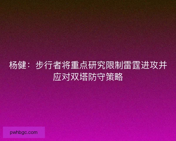 杨健：步行者将重点研究限制雷霆进攻并应对双塔防守策略
