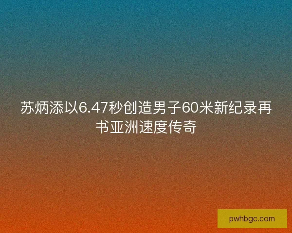 苏炳添以6.47秒创造男子60米新纪录再书亚洲速度传奇