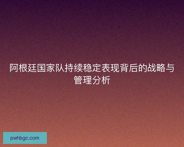 阿根廷国家队持续稳定表现背后的战略与管理分析