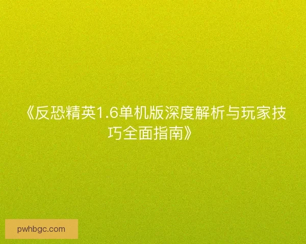 《反恐精英1.6单机版深度解析与玩家技巧全面指南》