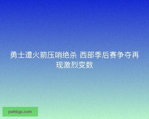 勇士遭火箭压哨绝杀 西部季后赛争夺再现激烈变数