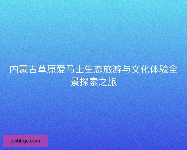 内蒙古草原爱马士生态旅游与文化体验全景探索之旅