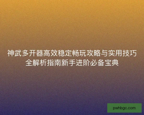 神武多开器高效稳定畅玩攻略与实用技巧全解析指南新手进阶必备宝典